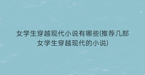 女学生穿越现代小说有哪些(推荐几部女学生穿越现代的小说)