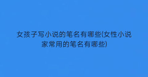 女孩子写小说的笔名有哪些(女性小说家常用的笔名有哪些)