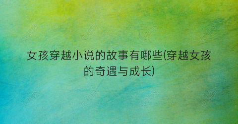 女孩穿越小说的故事有哪些(穿越女孩的奇遇与成长)