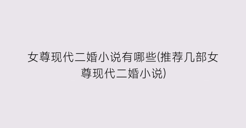 女尊现代二婚小说有哪些(推荐几部女尊现代二婚小说)