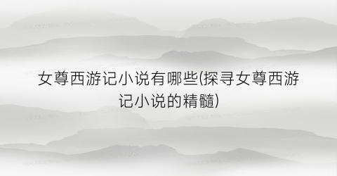 女尊西游记小说有哪些(探寻女尊西游记小说的精髓)