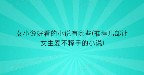 女小说好看的小说有哪些(推荐几部让女生爱不释手的小说)
