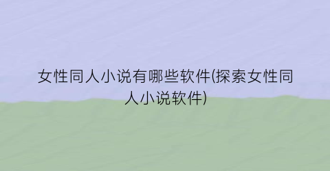 女性同人小说有哪些软件(探索女性同人小说软件)