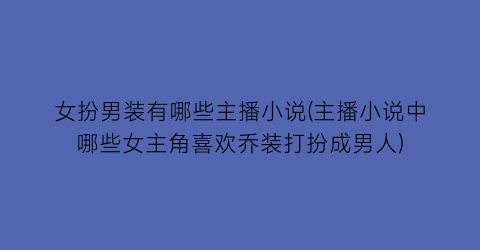 女扮男装有哪些主播小说(主播小说中哪些女主角喜欢乔装打扮成男人)