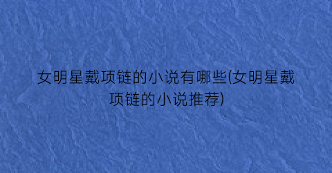 女明星戴项链的小说有哪些(女明星戴项链的小说推荐)