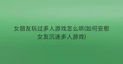 女朋友玩过多人游戏怎么哄(如何安慰女友沉迷多人游戏)