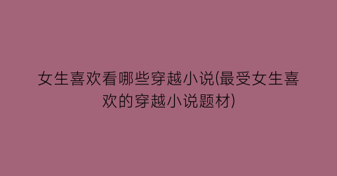 女生喜欢看哪些穿越小说(最受女生喜欢的穿越小说题材)