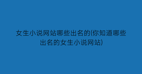 女生小说网站哪些出名的(你知道哪些出名的女生小说网站)