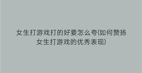 “女生打游戏打的好要怎么夸(如何赞扬女生打游戏的优秀表现)