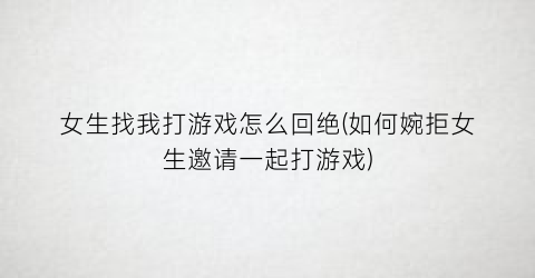 女生找我打游戏怎么回绝(如何婉拒女生邀请一起打游戏)