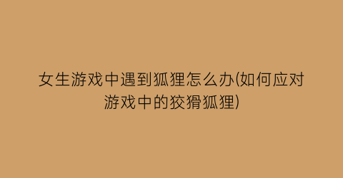 “女生游戏中遇到狐狸怎么办(如何应对游戏中的狡猾狐狸)