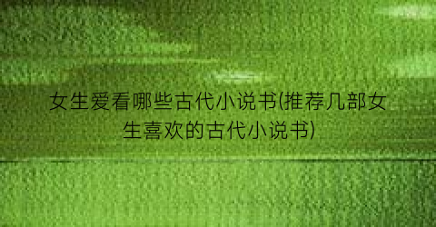 女生爱看哪些古代小说书(推荐几部女生喜欢的古代小说书)