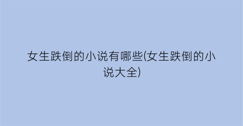 女生跌倒的小说有哪些(女生跌倒的小说大全)