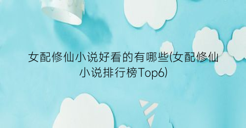 女配修仙小说好看的有哪些(女配修仙小说排行榜Top6)