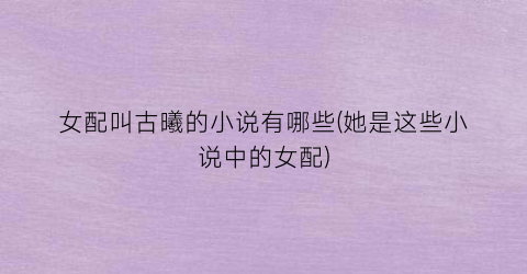 女配叫古曦的小说有哪些(她是这些小说中的女配)