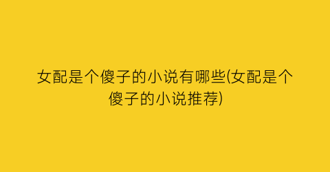 女配是个傻子的小说有哪些(女配是个傻子的小说推荐)