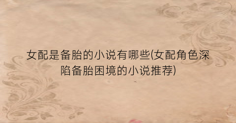 女配是备胎的小说有哪些(女配角色深陷备胎困境的小说推荐)