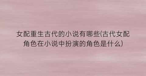 女配重生古代的小说有哪些(古代女配角色在小说中扮演的角色是什么)