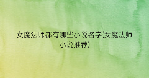 女魔法师都有哪些小说名字(女魔法师小说推荐)