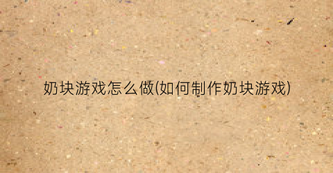 奶块游戏怎么做(如何制作奶块游戏)