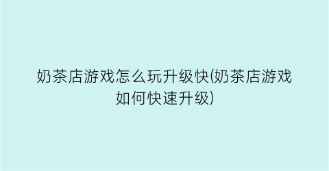 “奶茶店游戏怎么玩升级快(奶茶店游戏如何快速升级)