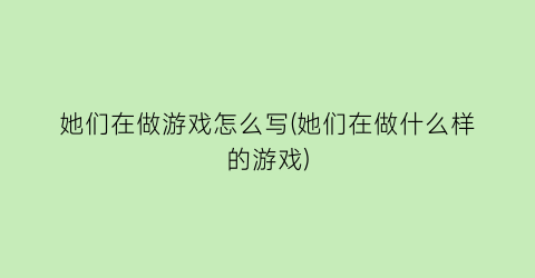 “她们在做游戏怎么写(她们在做什么样的游戏)