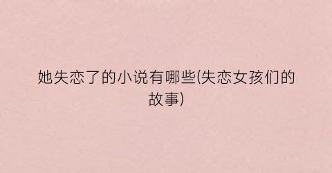 她失恋了的小说有哪些(失恋女孩们的故事)