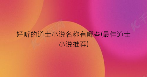 好听的道士小说名称有哪些(最佳道士小说推荐)