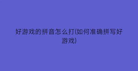 “好游戏的拼音怎么打(如何准确拼写好游戏)