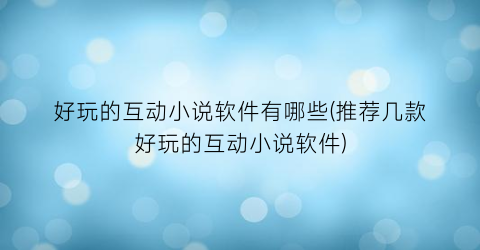 好玩的互动小说软件有哪些(推荐几款好玩的互动小说软件)