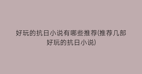好玩的抗日小说有哪些推荐(推荐几部好玩的抗日小说)