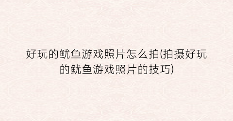 “好玩的鱿鱼游戏照片怎么拍(拍摄好玩的鱿鱼游戏照片的技巧)