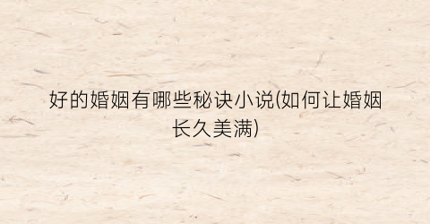 好的婚姻有哪些秘诀小说(如何让婚姻长久美满)