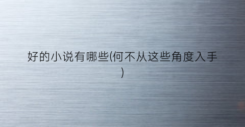 好的小说有哪些(何不从这些角度入手)