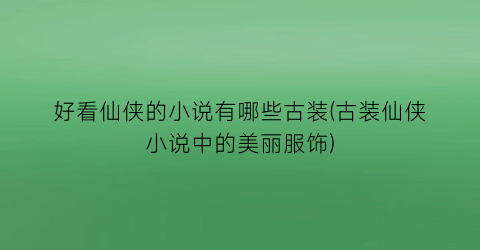 好看仙侠的小说有哪些古装(古装仙侠小说中的美丽服饰)