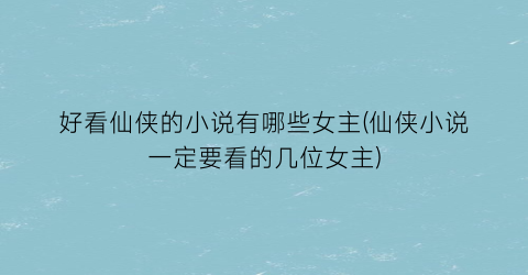 好看仙侠的小说有哪些女主(仙侠小说一定要看的几位女主)