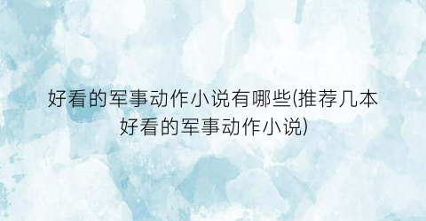 好看的军事动作小说有哪些(推荐几本好看的军事动作小说)