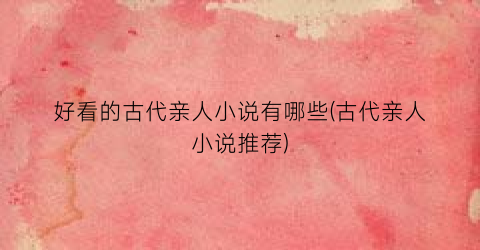 好看的古代亲人小说有哪些(古代亲人小说推荐)