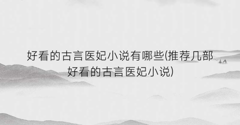 好看的古言医妃小说有哪些(推荐几部好看的古言医妃小说)