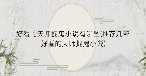 好看的天师捉鬼小说有哪些(推荐几部好看的天师捉鬼小说)