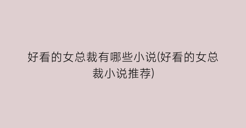 好看的女总裁有哪些小说(好看的女总裁小说推荐)