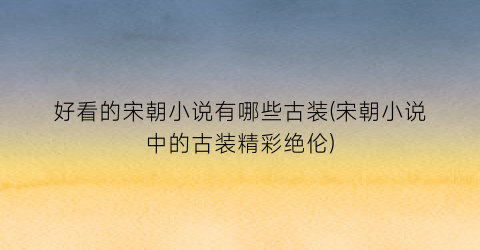 好看的宋朝小说有哪些古装(宋朝小说中的古装精彩绝伦)