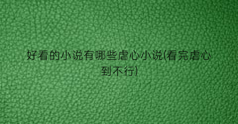 好看的小说有哪些虐心小说(看完虐心到不行)