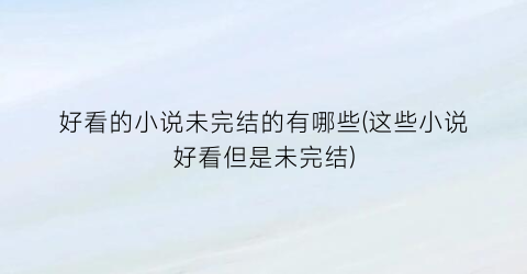 好看的小说未完结的有哪些(这些小说好看但是未完结)