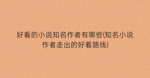 好看的小说知名作者有哪些(知名小说作者走出的好看路线)