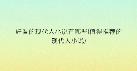 好看的现代人小说有哪些(值得推荐的现代人小说)