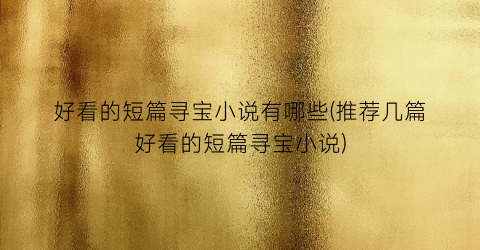 好看的短篇寻宝小说有哪些(推荐几篇好看的短篇寻宝小说)
