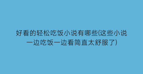 好看的轻松吃饭小说有哪些(这些小说一边吃饭一边看简直太舒服了)