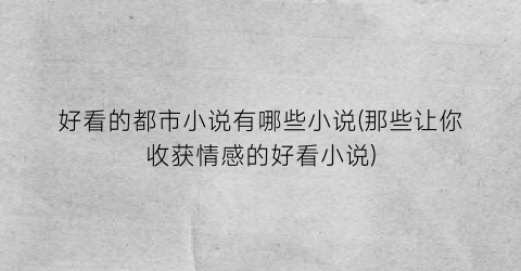 好看的都市小说有哪些小说(那些让你收获情感的好看小说)