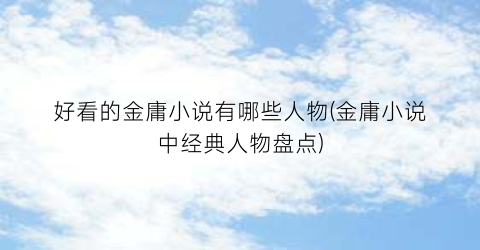 好看的金庸小说有哪些人物(金庸小说中经典人物盘点)